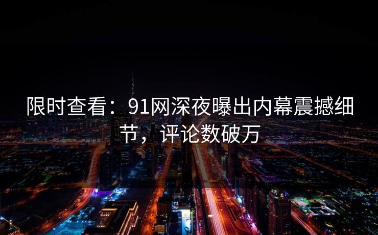 限时查看：91网深夜曝出内幕震撼细节，评论数破万