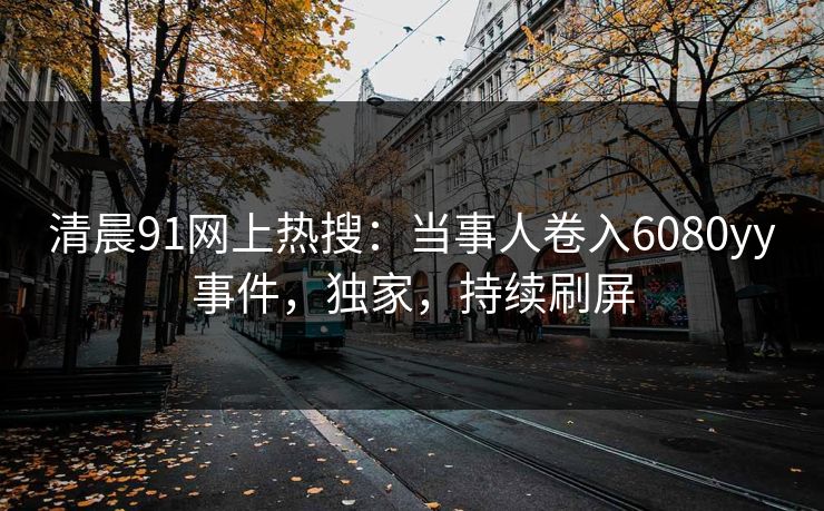 清晨91网上热搜：当事人卷入6080yy事件，独家，持续刷屏