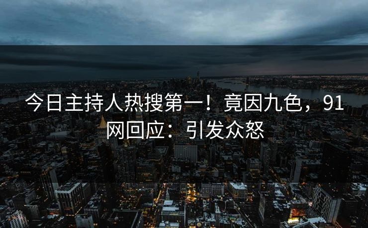 今日主持人热搜第一！竟因九色，91网回应：引发众怒