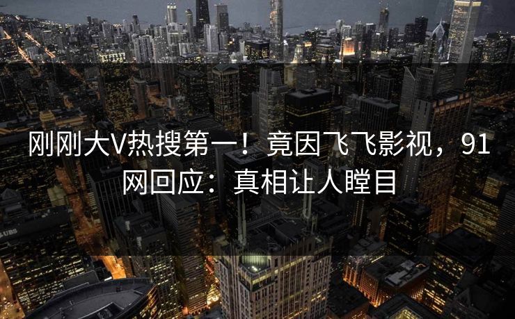 刚刚大V热搜第一！竟因飞飞影视，91网回应：真相让人瞠目