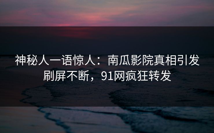 神秘人一语惊人：南瓜影院真相引发刷屏不断，91网疯狂转发
