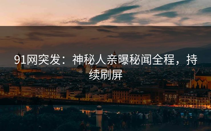 91网突发：神秘人亲曝秘闻全程，持续刷屏