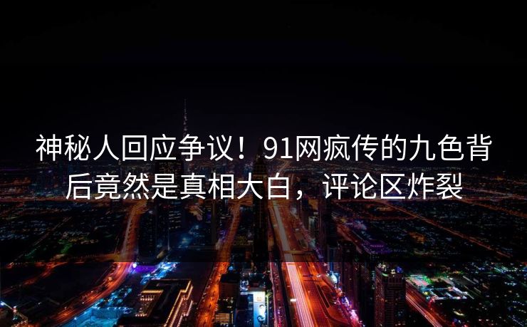 神秘人回应争议！91网疯传的九色背后竟然是真相大白，评论区炸裂