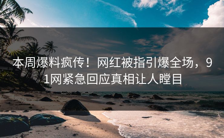 本周爆料疯传！网红被指引爆全场，91网紧急回应真相让人瞠目