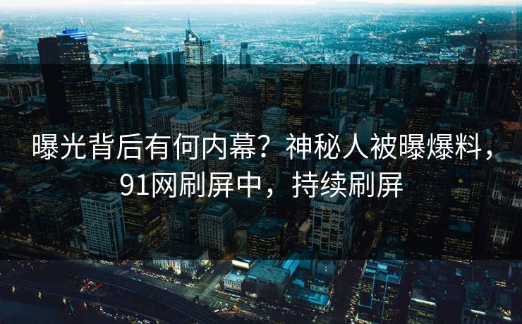 曝光背后有何内幕？神秘人被曝爆料，91网刷屏中，持续刷屏