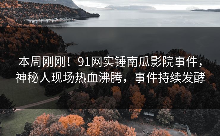 本周刚刚！91网实锤南瓜影院事件，神秘人现场热血沸腾，事件持续发酵