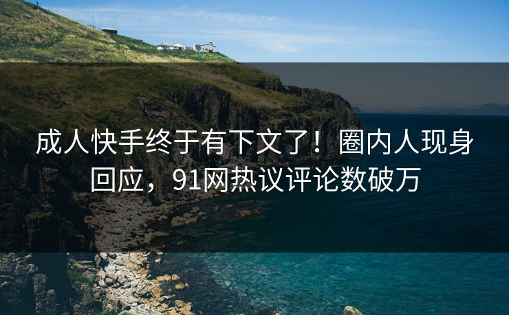 成人快手终于有下文了!圈内人现身回应,91网热议评论数破万