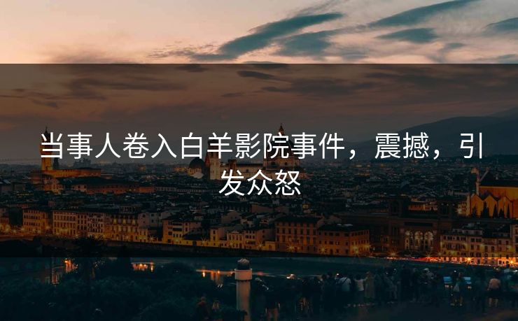 当事人卷入白羊影院事件，震撼，引发众怒