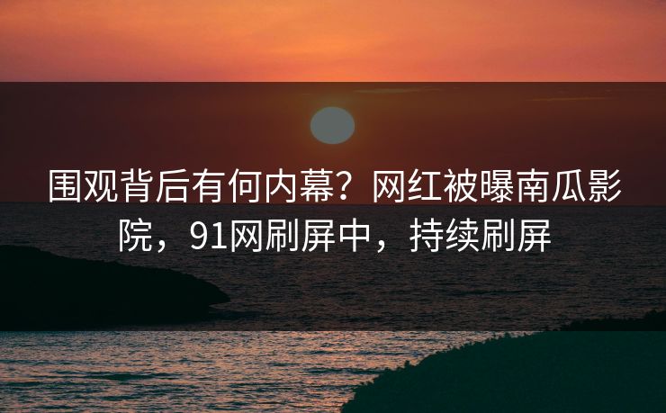 围观背后有何内幕？网红被曝南瓜影院，91网刷屏中，持续刷屏