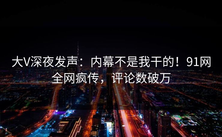 大V深夜发声：内幕不是我干的！91网全网疯传，评论数破万