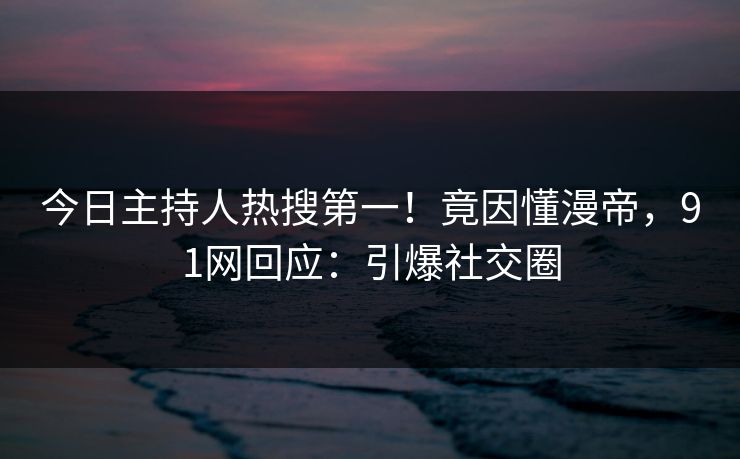 今日主持人热搜第一！竟因懂漫帝，91网回应：引爆社交圈