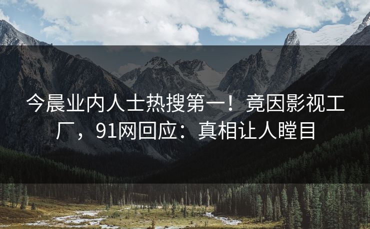 今晨业内人士热搜第一！竟因影视工厂，91网回应：真相让人瞠目