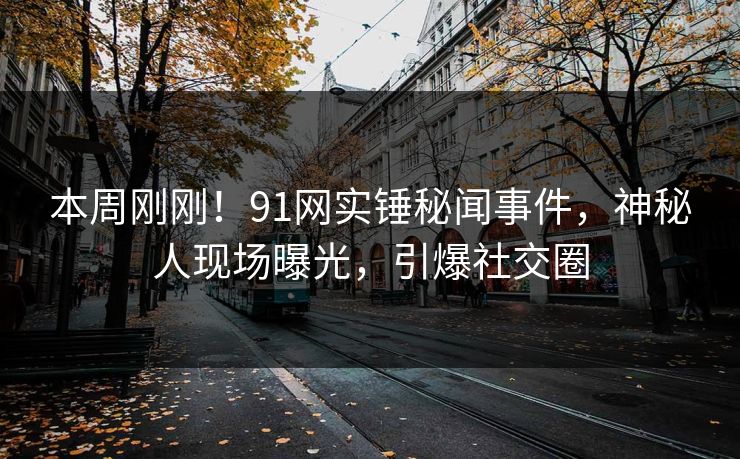 本周刚刚！91网实锤秘闻事件，神秘人现场曝光，引爆社交圈