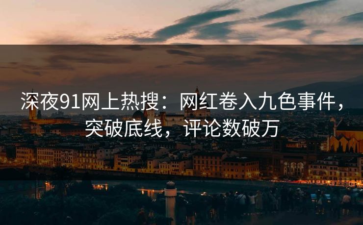 深夜91网上热搜：网红卷入九色事件，突破底线，评论数破万