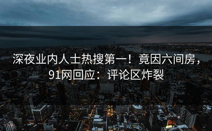 深夜业内人士热搜第一！竟因六间房，91网回应：评论区炸裂