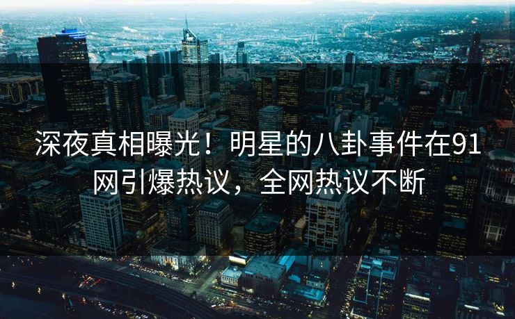 深夜真相曝光！明星的八卦事件在91网引爆热议，全网热议不断