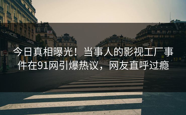 今日真相曝光！当事人的影视工厂事件在91网引爆热议，网友直呼过瘾