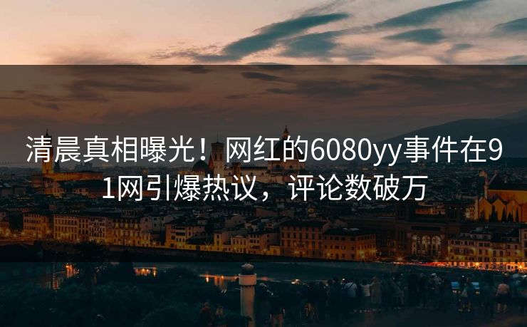 清晨真相曝光！网红的6080yy事件在91网引爆热议，评论数破万
