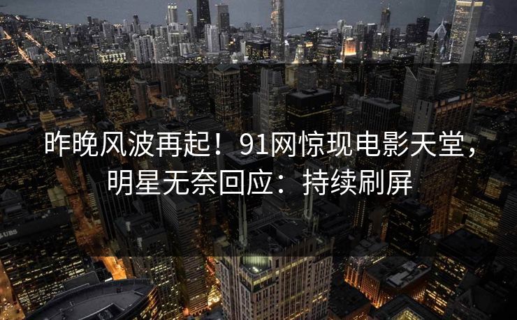 昨晚风波再起！91网惊现电影天堂，明星无奈回应：持续刷屏