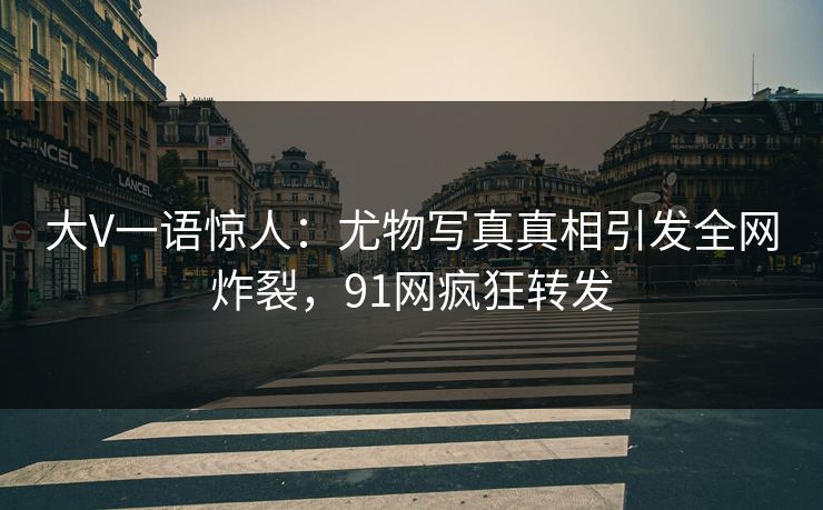 大V一语惊人：尤物写真真相引发全网炸裂，91网疯狂转发