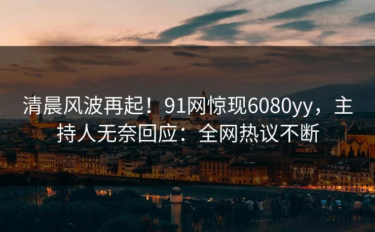 清晨风波再起！91网惊现6080yy，主持人无奈回应：全网热议不断