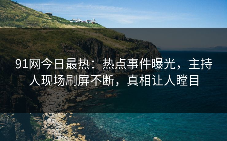 91网今日最热：热点事件曝光，主持人现场刷屏不断，真相让人瞠目