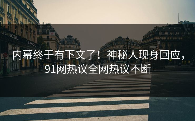内幕终于有下文了！神秘人现身回应，91网热议全网热议不断
