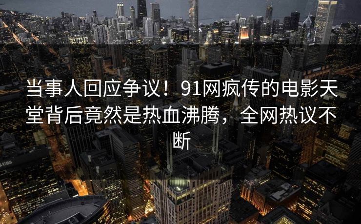 当事人回应争议！91网疯传的电影天堂背后竟然是热血沸腾，全网热议不断