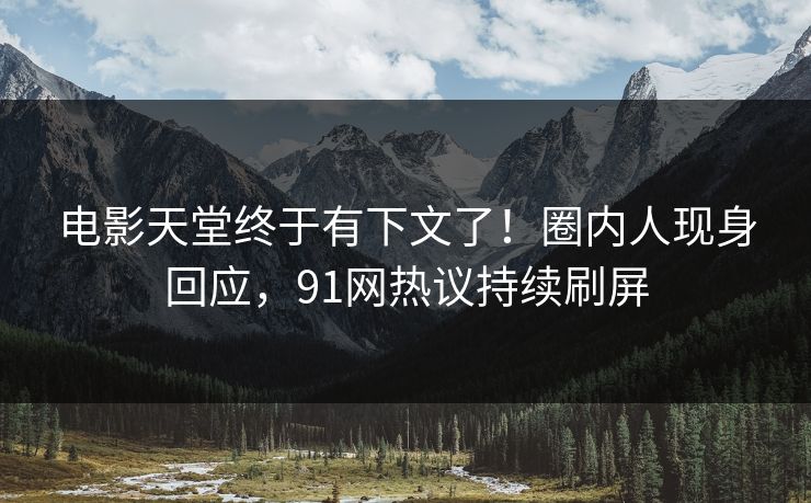 电影天堂终于有下文了!圈内人现身回应,91网热议持续刷屏