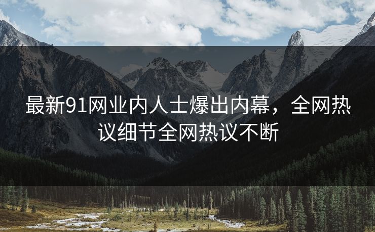 最新91网业内人士爆出内幕，全网热议细节全网热议不断