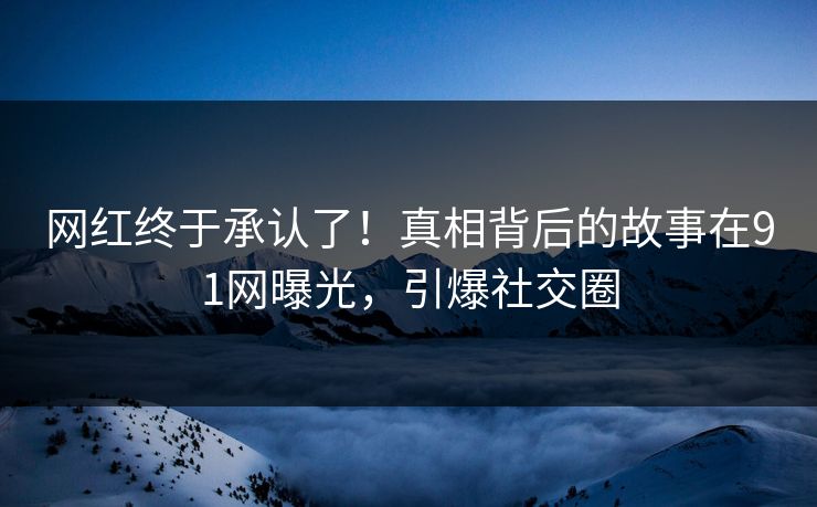 网红终于承认了!真相背后的故事在91网曝光,引爆社交圈