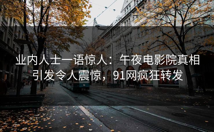 业内人士一语惊人：午夜电影院真相引发令人震惊，91网疯狂转发