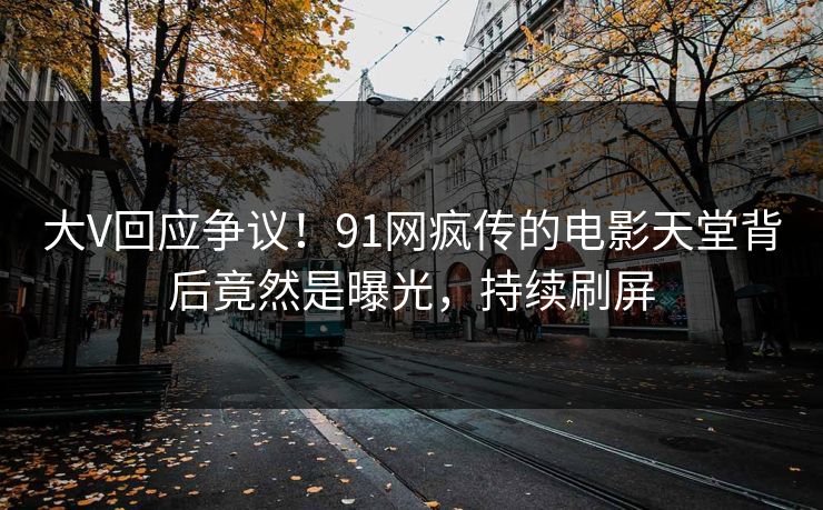 大V回应争议！91网疯传的电影天堂背后竟然是曝光，持续刷屏