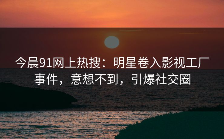 今晨91网上热搜：明星卷入影视工厂事件，意想不到，引爆社交圈