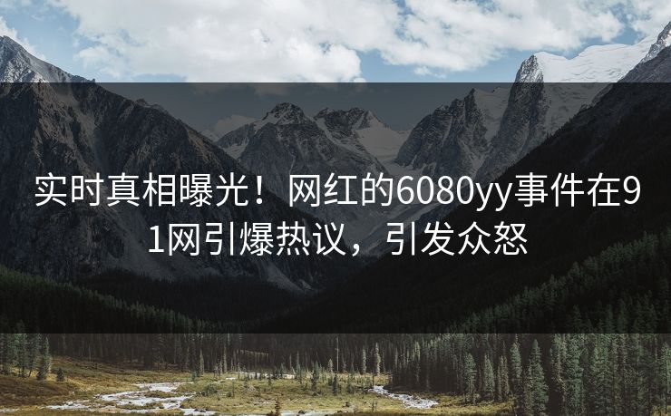 实时真相曝光！网红的6080yy事件在91网引爆热议，引发众怒