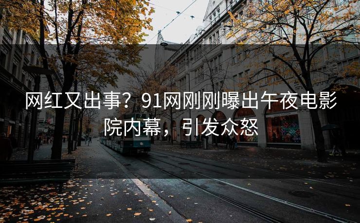 网红又出事？91网刚刚曝出午夜电影院内幕，引发众怒