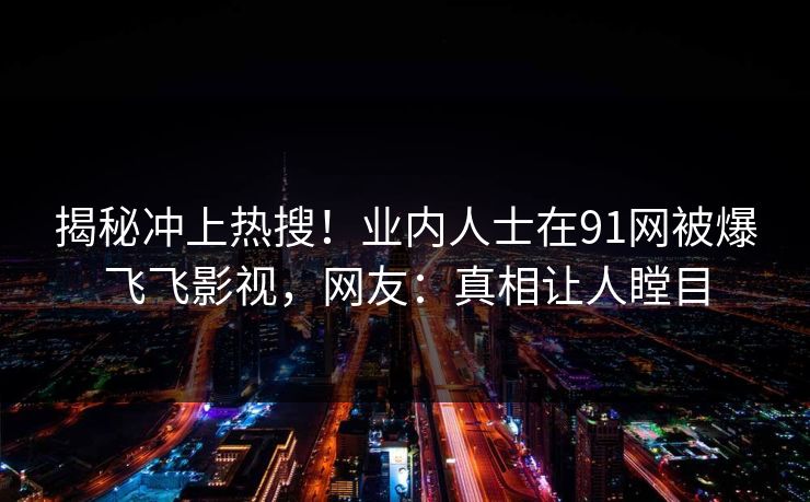 揭秘冲上热搜！业内人士在91网被爆飞飞影视，网友：真相让人瞠目
