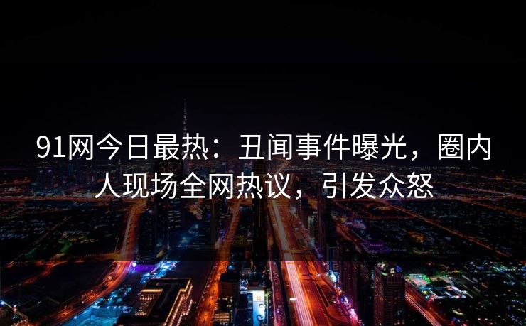 91网今日最热：丑闻事件曝光，圈内人现场全网热议，引发众怒