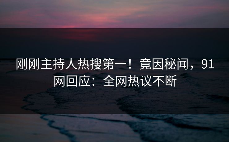 刚刚主持人热搜第一！竟因秘闻，91网回应：全网热议不断