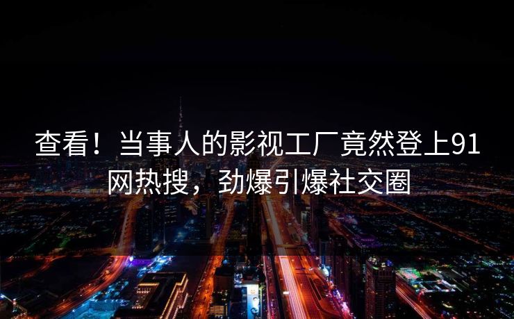 查看！当事人的影视工厂竟然登上91网热搜，劲爆引爆社交圈
