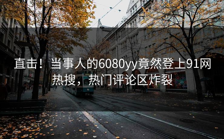 直击！当事人的6080yy竟然登上91网热搜，热门评论区炸裂