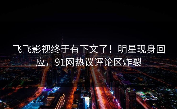 飞飞影视终于有下文了!明星现身回应,91网热议评论区炸裂