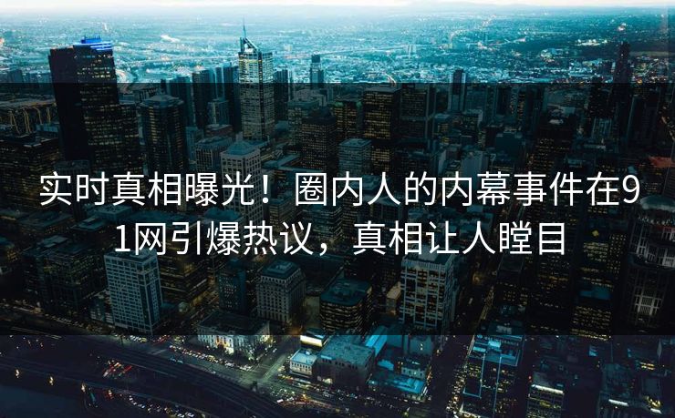 实时真相曝光！圈内人的内幕事件在91网引爆热议，真相让人瞠目
