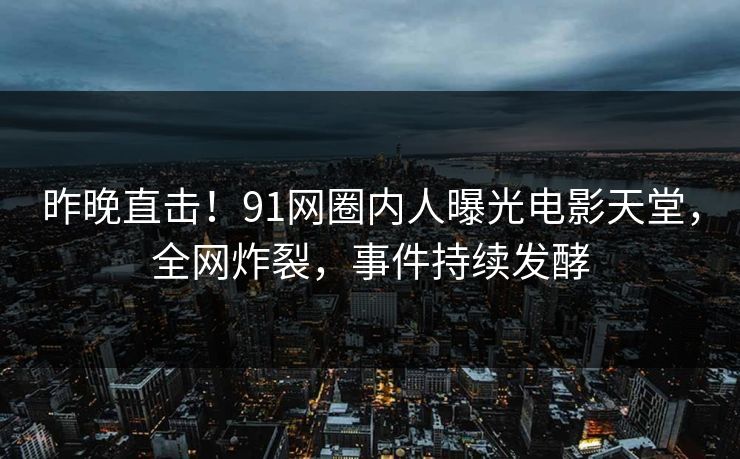 昨晚直击！91网圈内人曝光电影天堂，全网炸裂，事件持续发酵