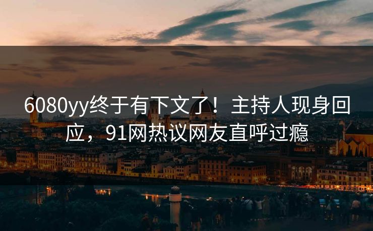 6080yy终于有下文了！主持人现身回应，91网热议网友直呼过瘾