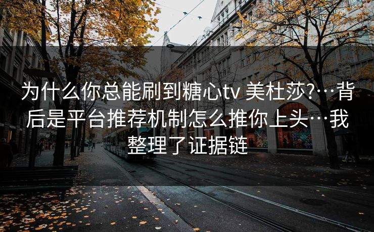 为什么你总能刷到糖心tv 美杜莎?…背后是平台推荐机制怎么推你上头…我整理了证据链