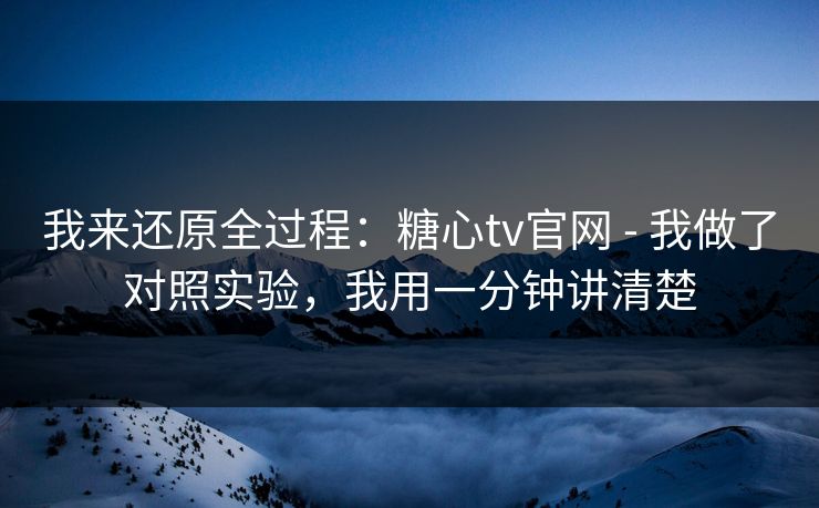我来还原全过程：糖心tv官网 - 我做了对照实验，我用一分钟讲清楚