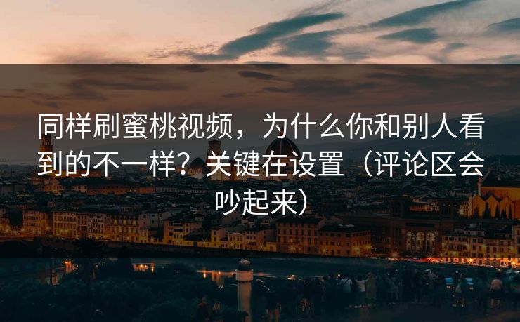 同样刷蜜桃视频,为什么你和别人看到的不一样?关键在设置(评论区会吵起来) 同样刷蜜桃视频,为什么你和别人看到的不一样?关键在设置(评论区会吵起来)