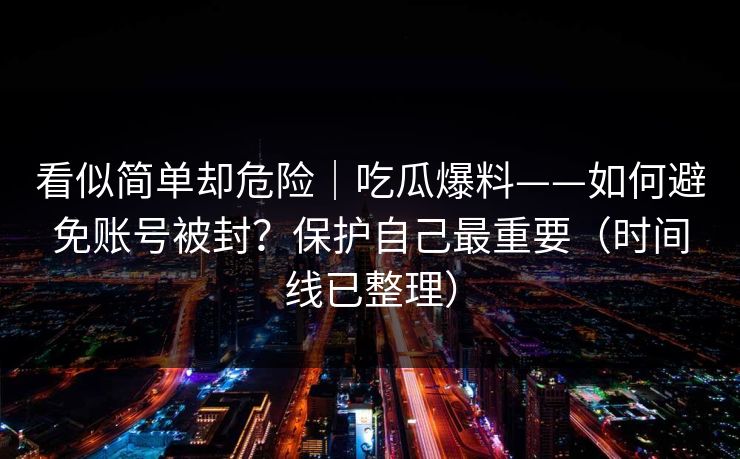 看似简单却危险｜吃瓜爆料——如何避免账号被封？保护自己最重要（时间线已整理）