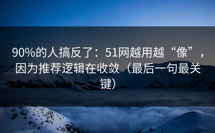 90%的人搞反了：51网越用越“像”，因为推荐逻辑在收敛（最后一句最关键）